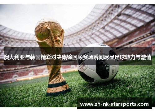 澳大利亚与韩国精彩对决集锦回顾赛场瞬间尽显足球魅力与激情